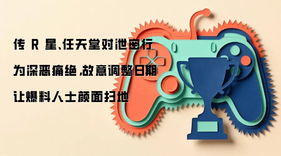 传 R 星、任天堂对泄密行为深恶痛绝，故意调整日期让爆料人士颜面扫地