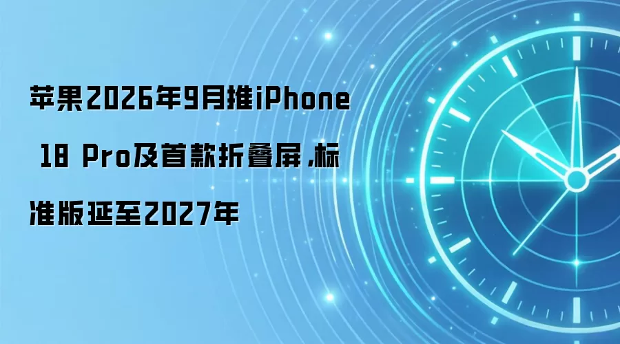 苹果2026年9月推iPhone 18 Pro及首款折叠屏，标准版延至2027年