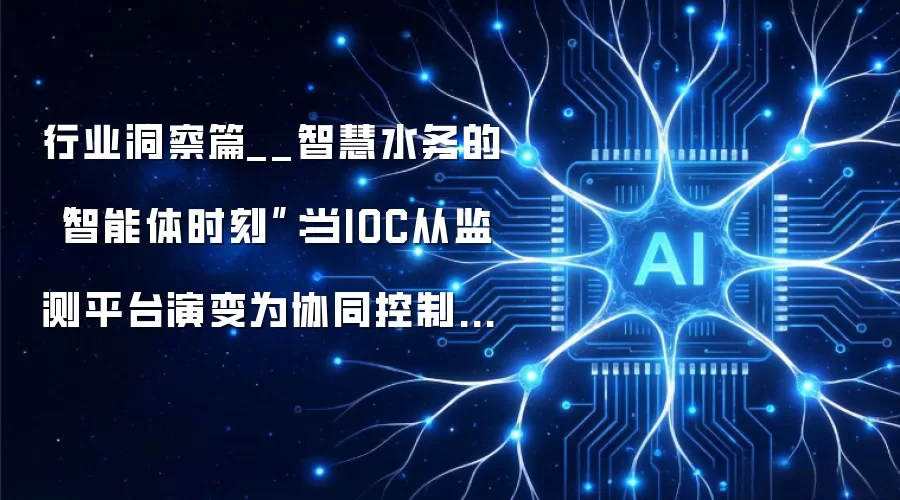 行业洞察篇__智慧水务的“智能体时刻”:当IOC从监测平台演变为协同控制中枢
