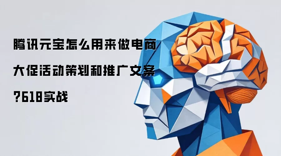 腾讯元宝怎么用来做电商大促活动策划和推广文案?618实战