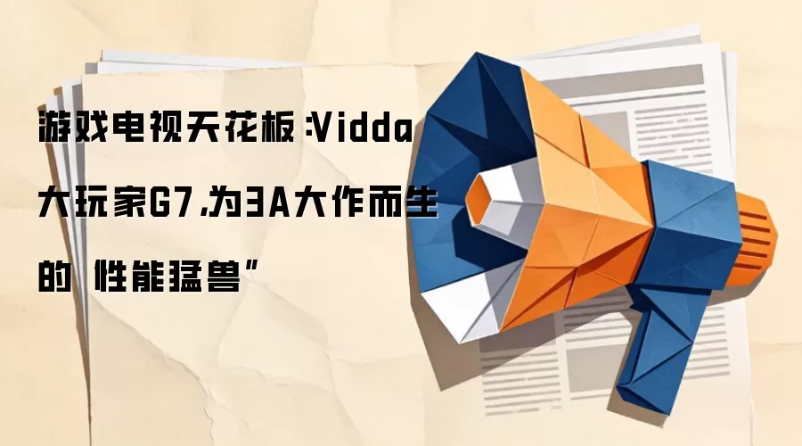 游戏电视天花板：Vidda 大玩家G7，为3A大作而生的“性能猛兽”