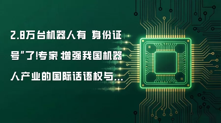 2.8万台机器人有“身份证号”了！专家：增强我国机器人产业的国际话语权与竞争力
