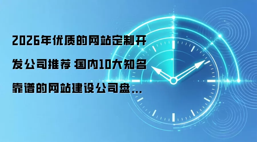 2026年优质的网站定制开发公司推荐：国内10大知名靠谱的网站建设公司盘点推荐
