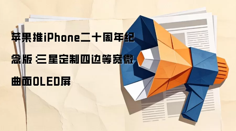 苹果推iPhone二十周年纪念版：三星定制四边等宽微曲面OLED屏