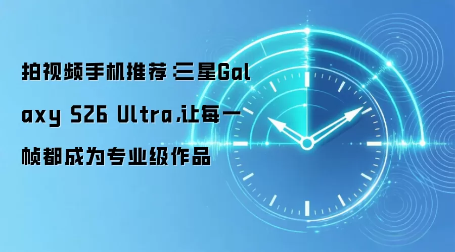 拍视频手机推荐:三星Galaxy S26 Ultra,让每一帧都成为专业级作品