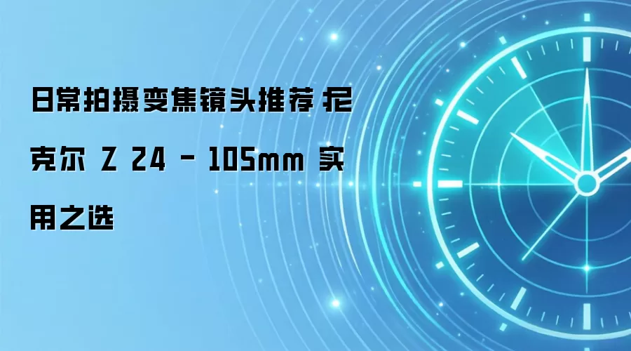 日常拍摄变焦镜头推荐：尼克尔 Z 24 - 105mm 实用之选