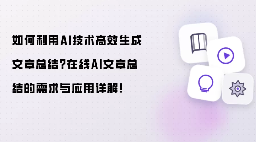 如何利用AI技术高效生成文章总结?在线AI文章总结的需求与应用详解!
