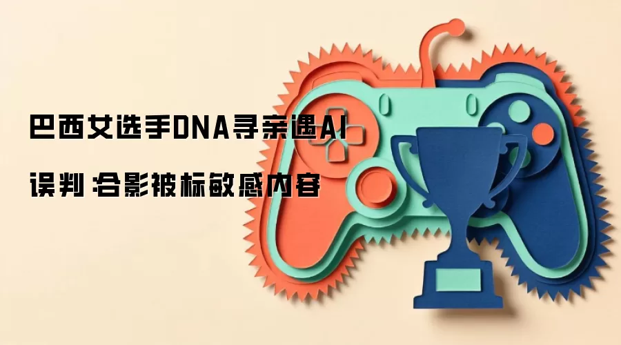 巴西女选手DNA寻亲遇AI误判：合影被标敏感内容