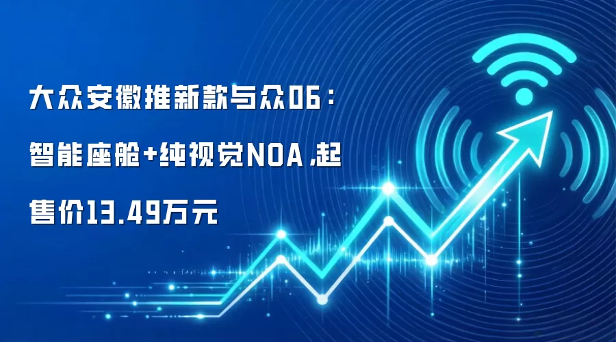 大众安徽推新款与众06:智能座舱+纯视觉NOA,起售价13.49万元