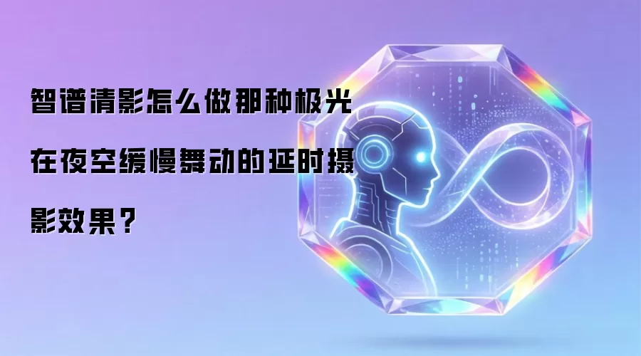 智谱清影怎么做那种极光在夜空缓慢舞动的延时摄影效果?