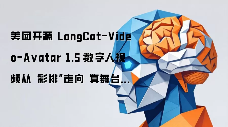 美团开源 LongCat-Video-A vatar 1.5:数字人视频从“彩排”走向“真舞台”,生成 10 秒视频仅需 1 分钟