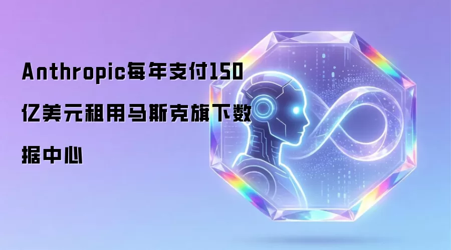 Anthropic每年支付150亿美元租用马斯克旗下数据中心