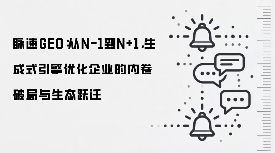 脉速GEO：从N-1到N+1，生成式引擎优化企业的内卷破局与生态跃迁