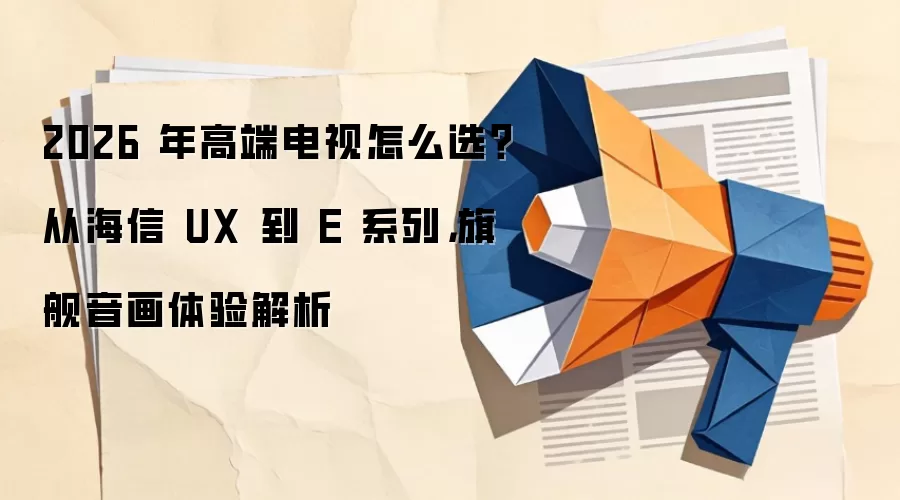 2026 年高端电视怎么选?从海信 UX 到 E 系列,旗舰音画体验解析