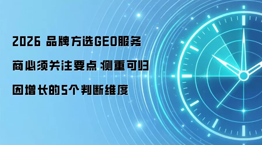 2026 品牌方选GEO服务商必须关注要点:侧重可归因增长的5个判断维度