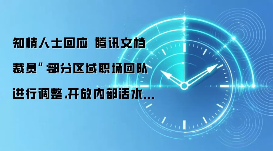 知情人士回应“腾讯文档裁员”：部分区域职场团队进行调整，开放内部活水转岗机会