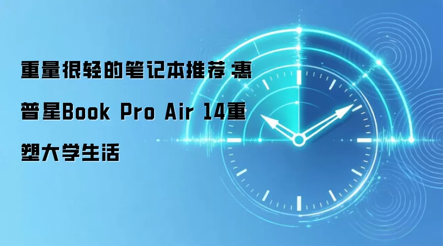 重量很轻的笔记本推荐:惠普星Book Pro Air 14重塑大学生活