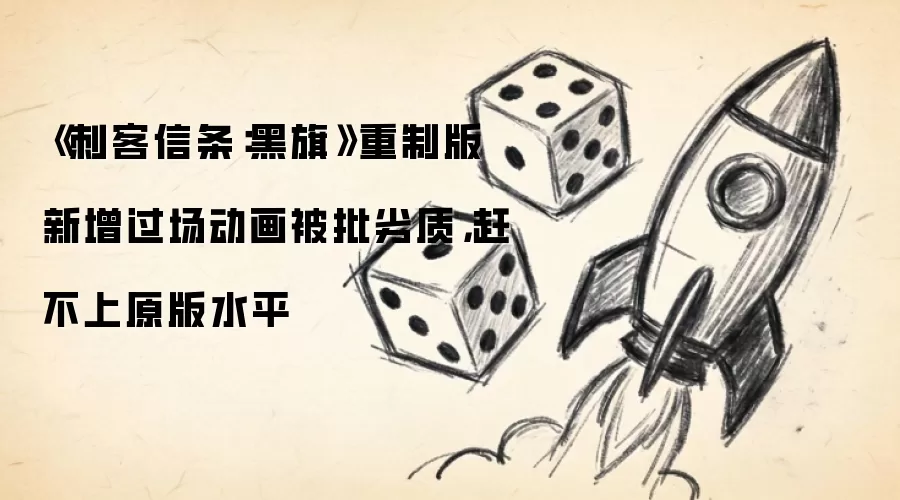 《刺客信条:黑旗》重制版新增过场动画被批劣质,赶不上原版水平