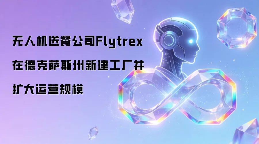 无人机送餐公司Flytrex在德克萨斯州新建工厂并扩大运营规模