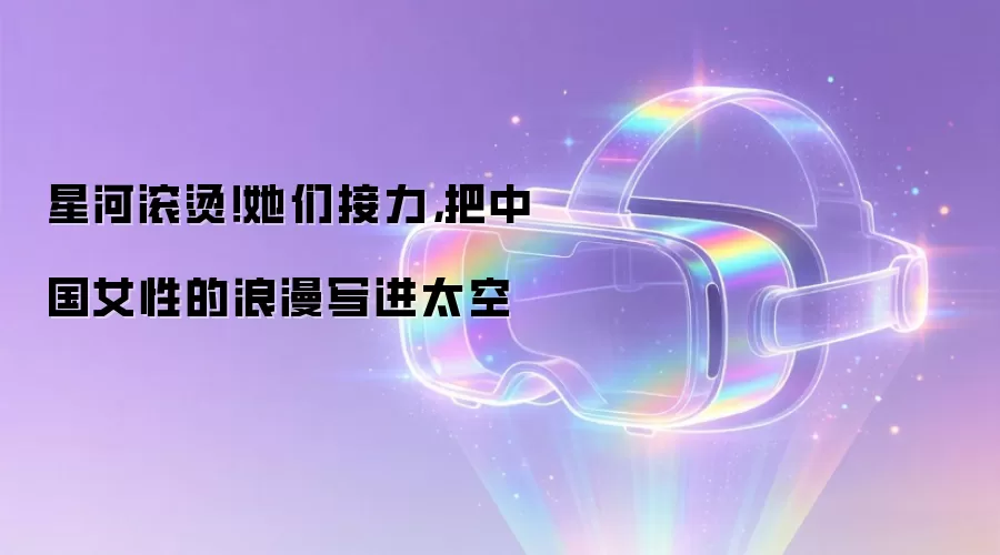 星河滚烫!她们接力,把中国女性的浪漫写进太空