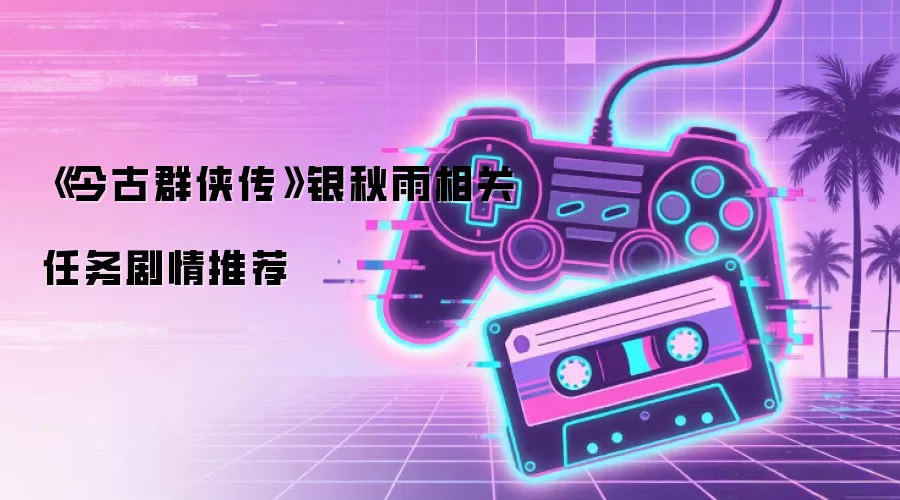 《今古群侠传》银秋雨相关任务剧情推荐