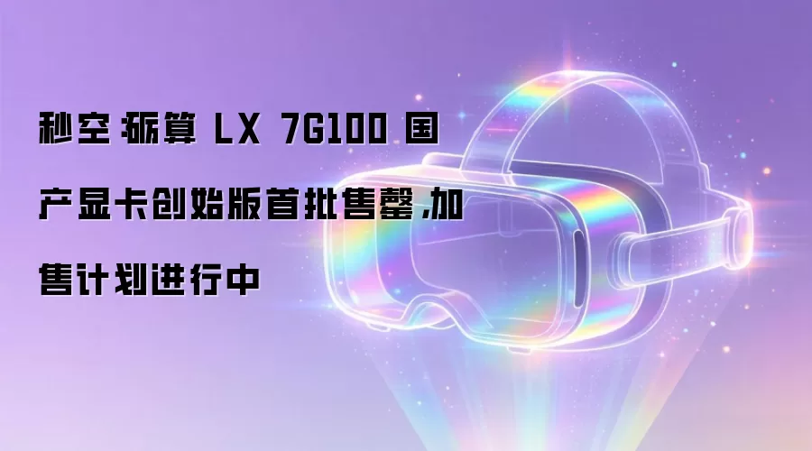秒空:砺算 LX 7G100 国产显卡创始版首批售罄,加售计划进行中