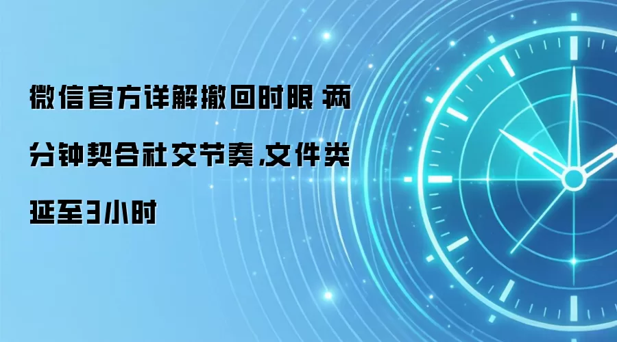 微信官方详解撤回时限:两分钟契合社交节奏,文件类延至3小时