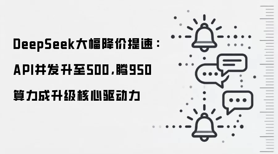DeepSeek大幅降价提速：API并发升至500，昇腾950算力成升级核心驱动力