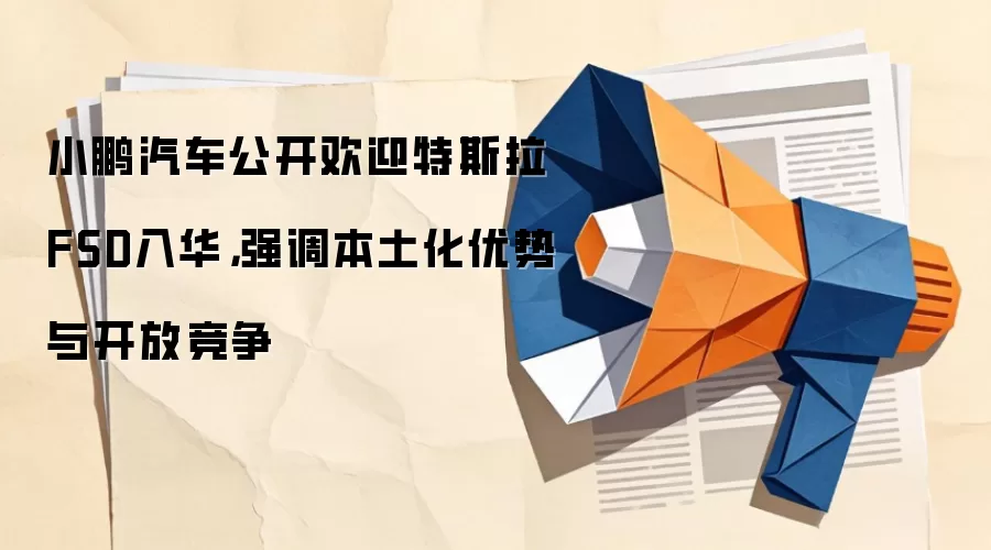 小鹏汽车公开欢迎特斯拉FSD入华,强调本土化优势与开放竞争