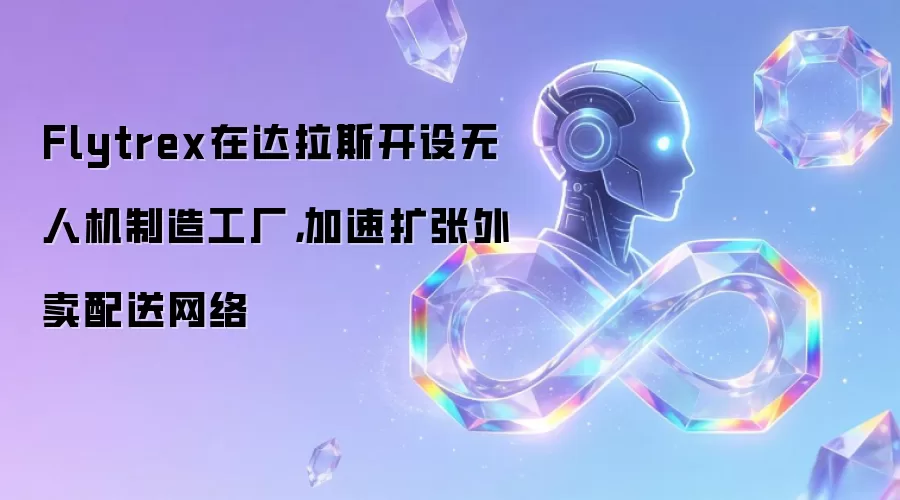 Flytrex在达拉斯开设无人机制造工厂,加速扩张外卖配送网络