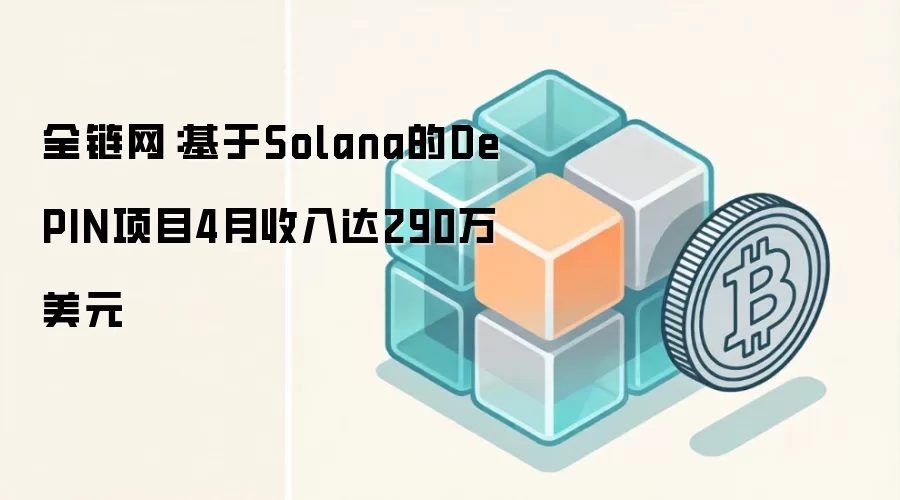 基于Solana的DePIN项目4月收入达290万美元，涵盖Helium、Render等明星项目