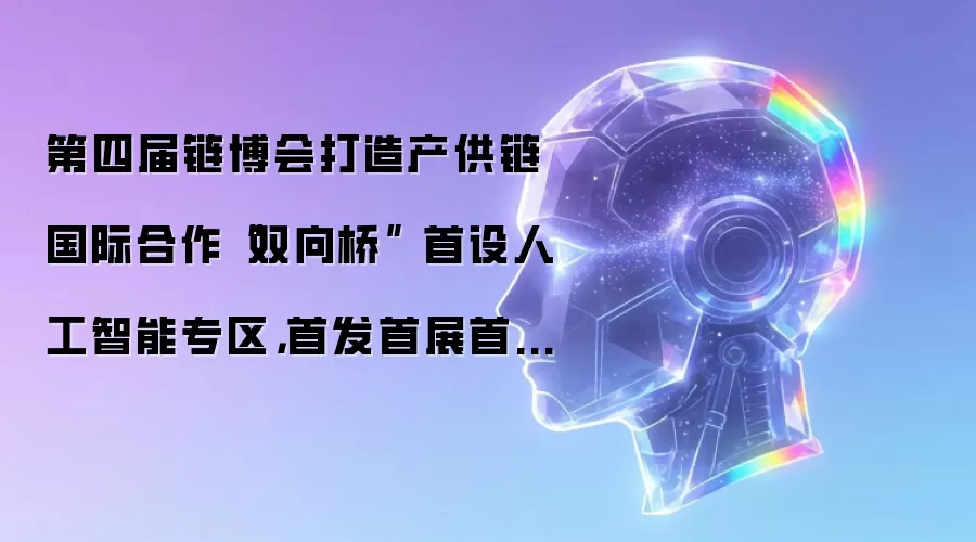第四届链博会打造产供链国际合作“双向桥” 首设人工智能专区,首发首展首秀有望超过160项