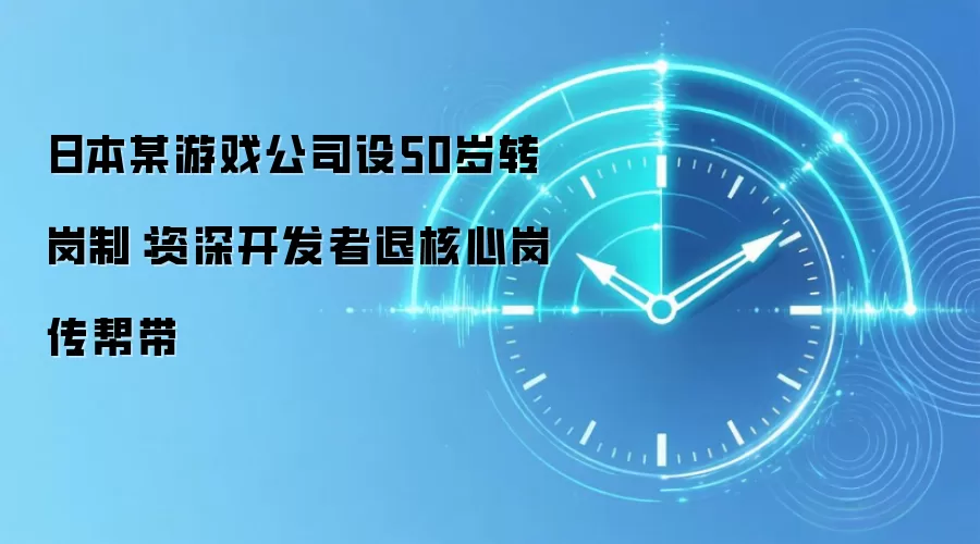 日本某游戏公司设50岁转岗制:资深开发者退核心岗传帮带