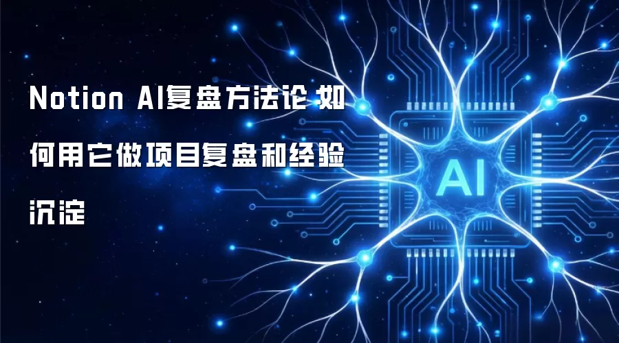 Notion AI复盘方法论:如何用它做项目复盘和经验沉淀