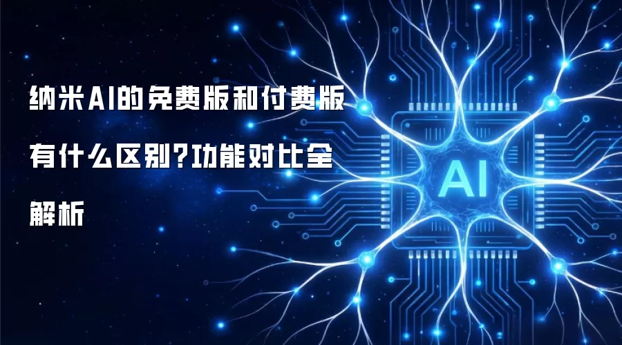 纳米AI的免费版和付费版有什么区别?功能对比全解析