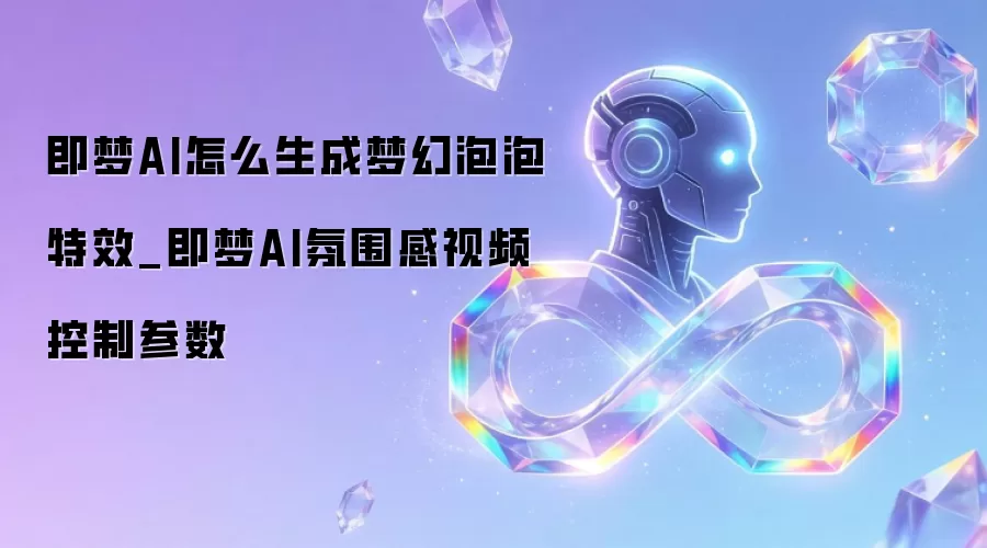 即梦AI怎么生成梦幻泡泡特效_即梦AI氛围感视频控制参数