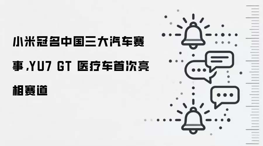 小米冠名中国三大汽车赛事,YU7 GT 医疗车首次亮相赛道