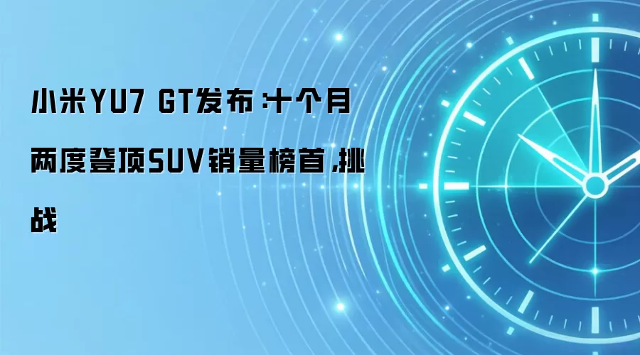 小米YU7 GT发布：十个月两度登顶SUV销量榜首，挑战