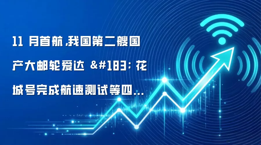 11 月首航,我国第二艘国产大邮轮爱达 · 花城号完成航速测试等四项关键试验