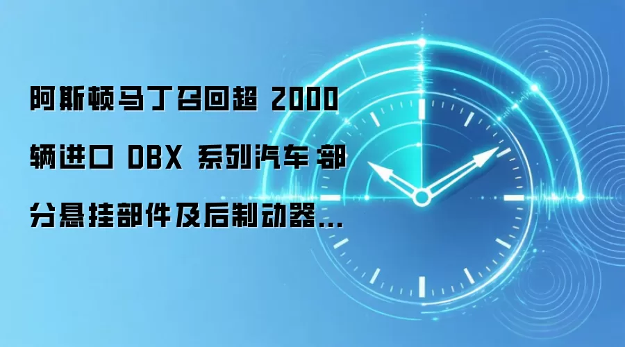 阿斯顿马丁召回超 2000 辆进口 DBX 系列汽车:部分悬挂部件及后制动器存在损坏风险