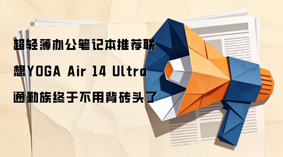 超轻薄办公笔记本推荐联想YOGA Air 14 Ultra 通勤族终于不用背砖头了