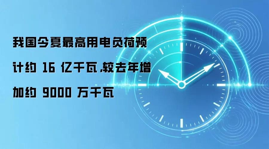 我国今夏最高用电负荷预计约 16 亿千瓦,较去年增加约 9000 万千瓦