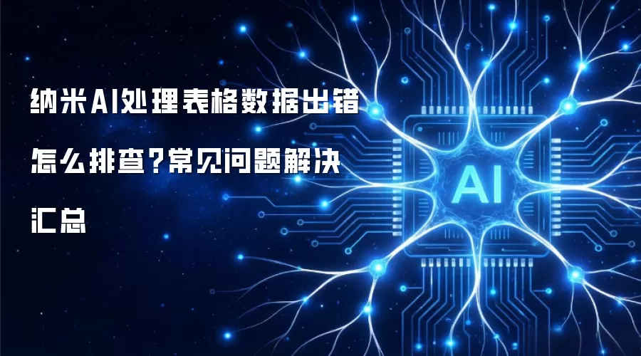 纳米AI处理表格数据出错怎么排查？常见问题解决汇总