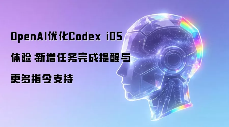 OpenAI优化Codex iOS体验:新增任务完成提醒与更多指令支持
