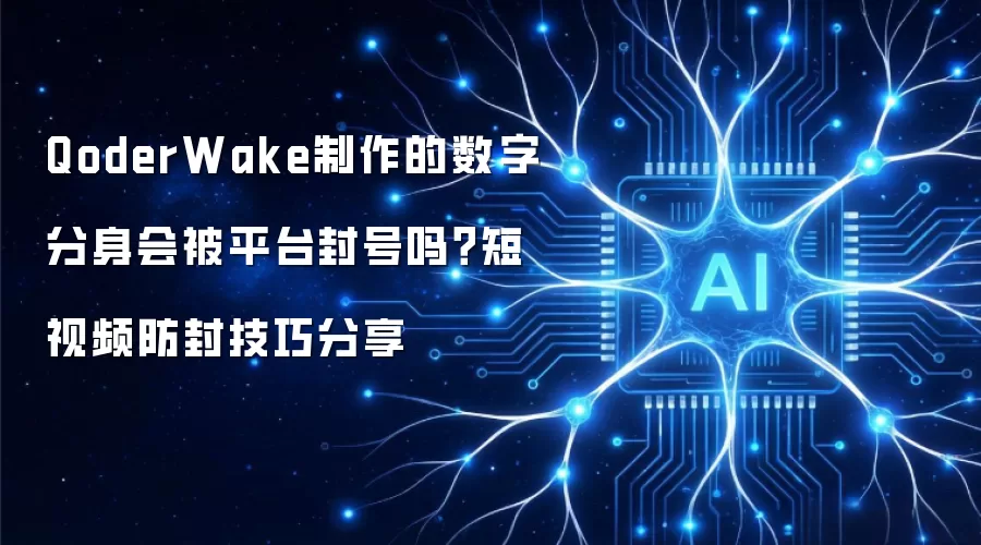 QoderWake制作的数字分身会被平台封号吗?短视频防封技巧分享