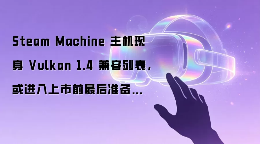 Steam Machine 主机现身 Vulkan 1.4 兼容列表，或进入上市前最后准备阶段