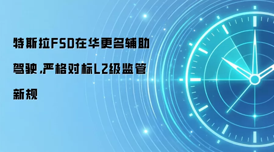 特斯拉FSD在华更名辅助驾驶，严格对标L2级监管新规