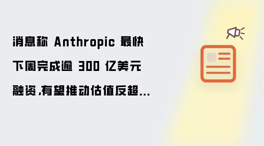 消息称 Anthropic 最快下周完成逾 300 亿美元融资,有望推动估值反超 OpenAI