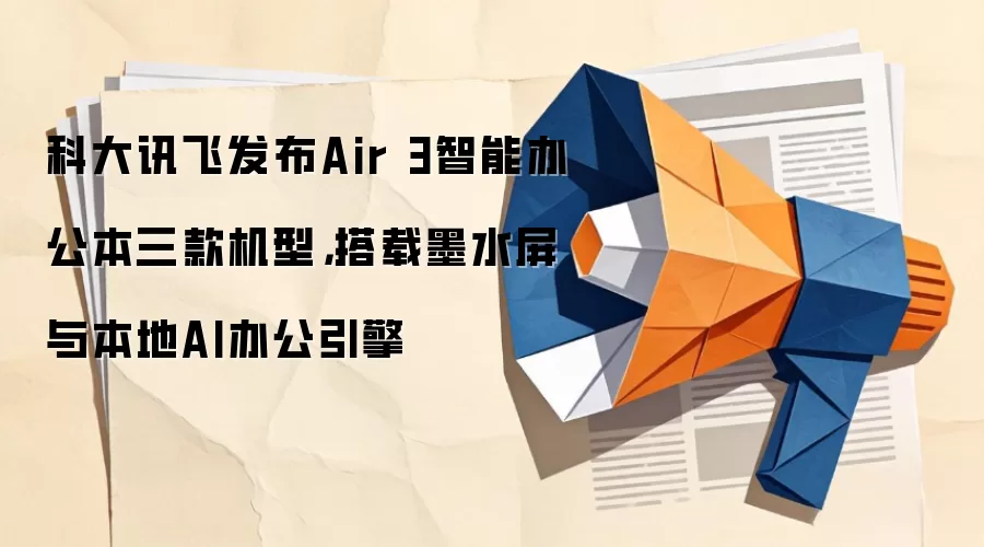 科大讯飞发布Air 3智能办公本三款机型,搭载墨水屏与本地AI办公引擎