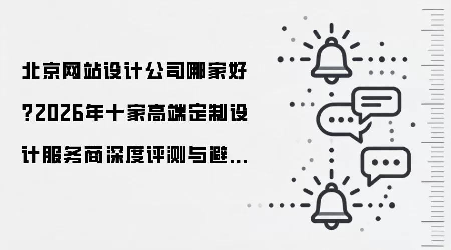 北京网站设计公司哪家好?2026年十家高端定制设计服务商深度评测与避坑指南